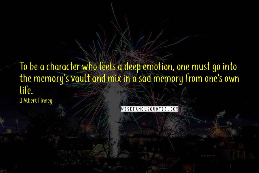 Albert Finney quotes: To be a character who feels a deep emotion, one must go into the memory's vault and mix in a sad memory from one's own life.