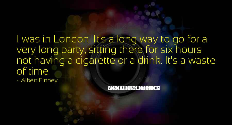 Albert Finney quotes: I was in London. It's a long way to go for a very long party, sitting there for six hours not having a cigarette or a drink. It's a waste Albert Finney quotes: I was in London. It's a long way to go for a very long party, sitting there for six hours not having a cigarette or a drink. It's a waste