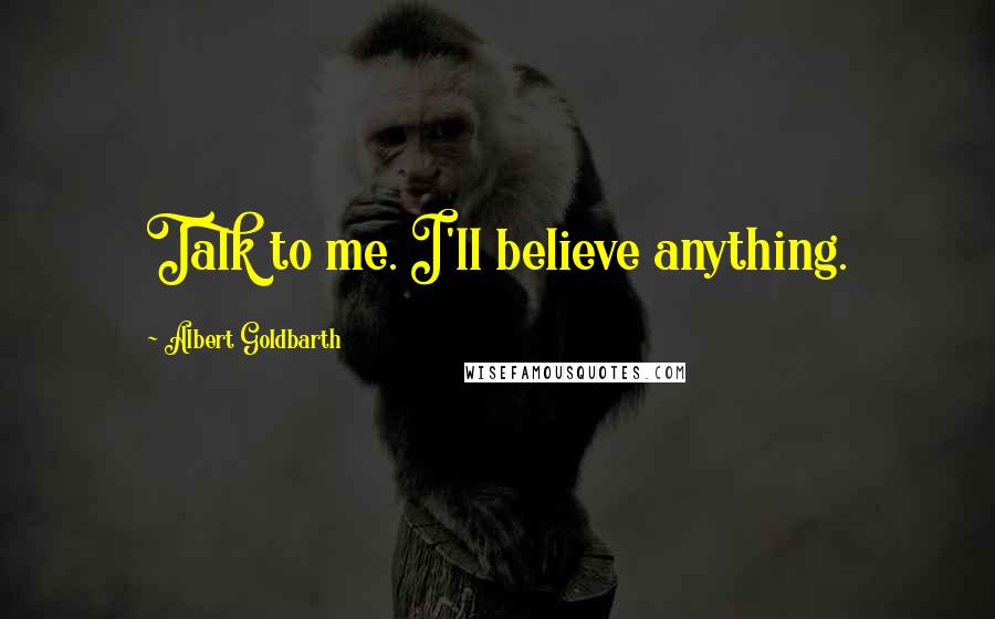 Albert Goldbarth quotes: Talk to me. I'll believe anything.