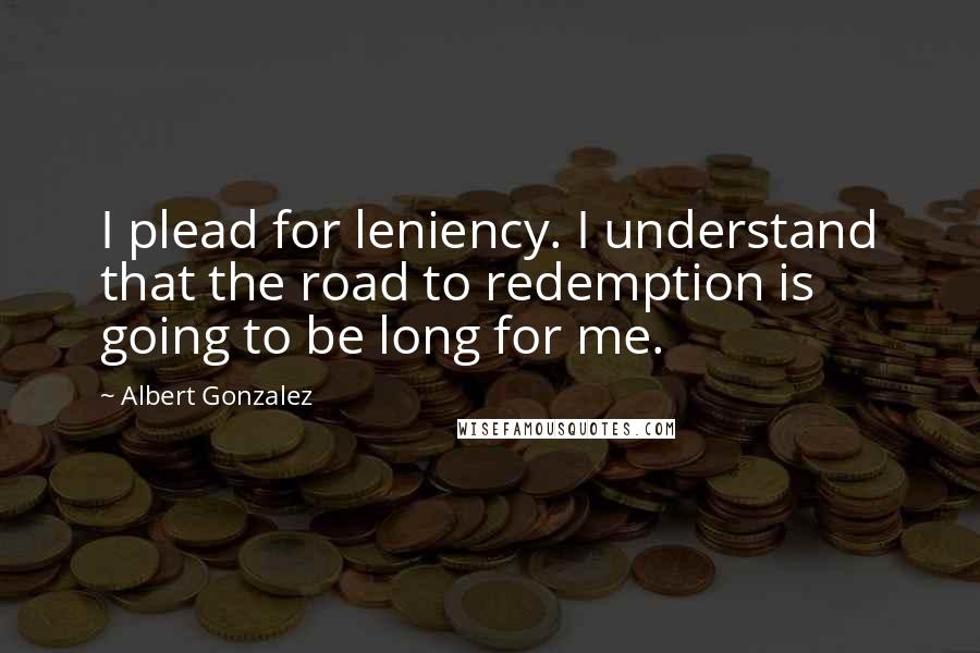 Albert Gonzalez quotes: I plead for leniency. I understand that the road to redemption is going to be long for me.