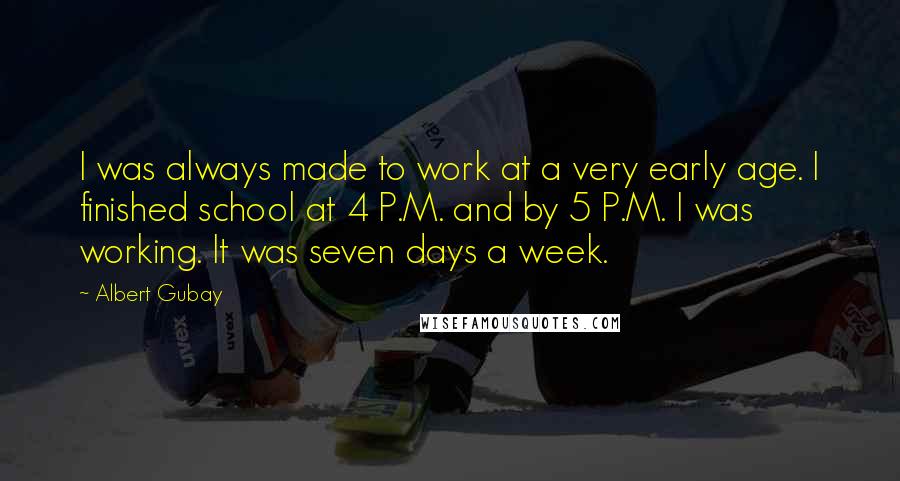 Albert Gubay quotes: I was always made to work at a very early age. I finished school at 4 P.M. and by 5 P.M. I was working. It was seven days a week.