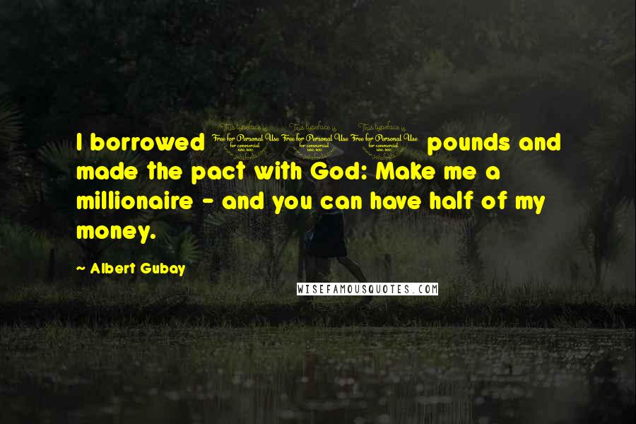 Albert Gubay quotes: I borrowed 100 pounds and made the pact with God: Make me a millionaire - and you can have half of my money.