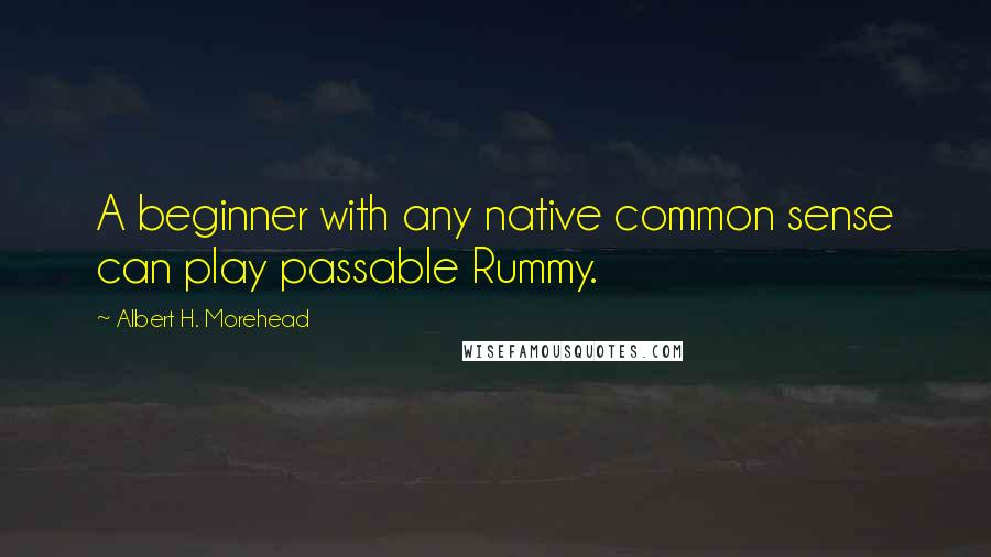 Albert H. Morehead quotes: A beginner with any native common sense can play passable Rummy.