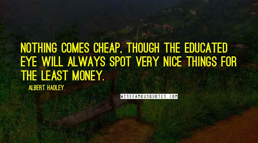 Albert Hadley quotes: Nothing comes cheap, though the educated eye will always spot very nice things for the least money.