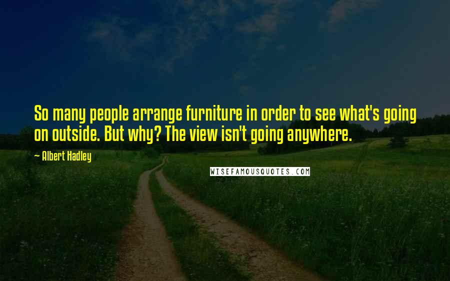 Albert Hadley quotes: So many people arrange furniture in order to see what's going on outside. But why? The view isn't going anywhere.