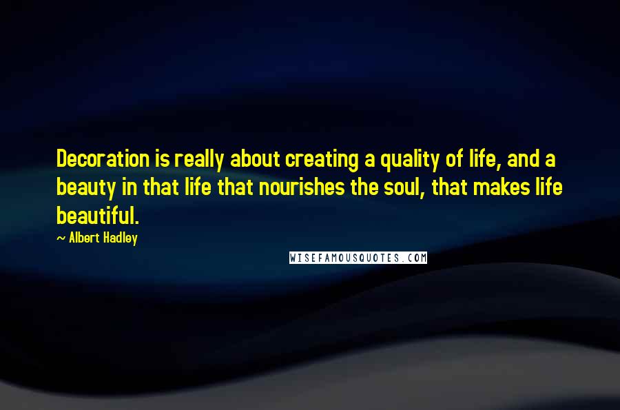 Albert Hadley quotes: Decoration is really about creating a quality of life, and a beauty in that life that nourishes the soul, that makes life beautiful. Albert Hadley quotes: Decoration is really about creating a quality of life, and a beauty in that life that nourishes the soul, that makes life beautiful.