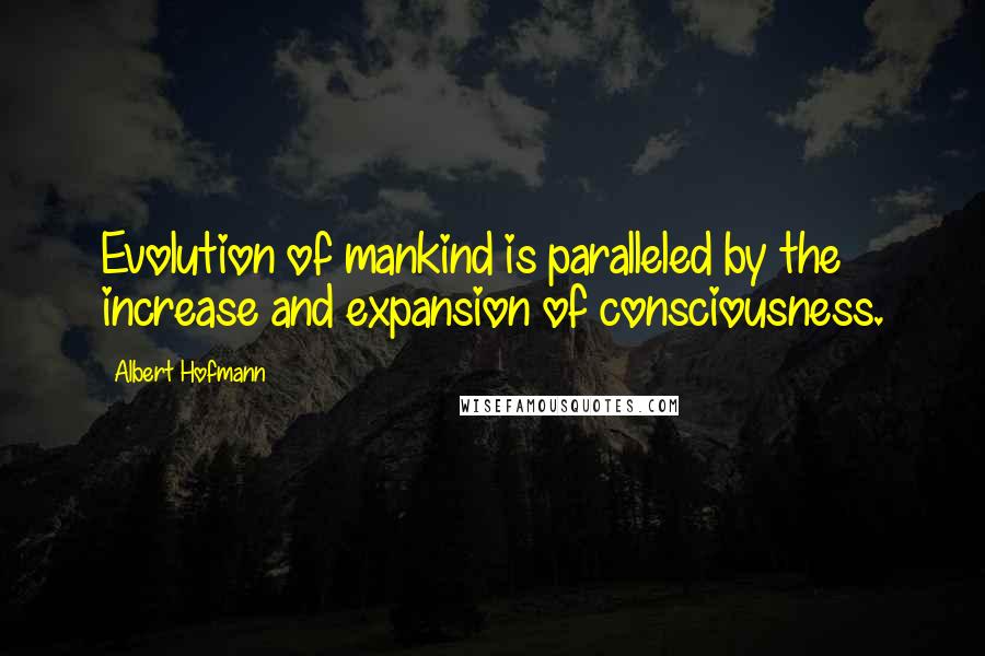Albert Hofmann quotes: Evolution of mankind is paralleled by the increase and expansion of consciousness.