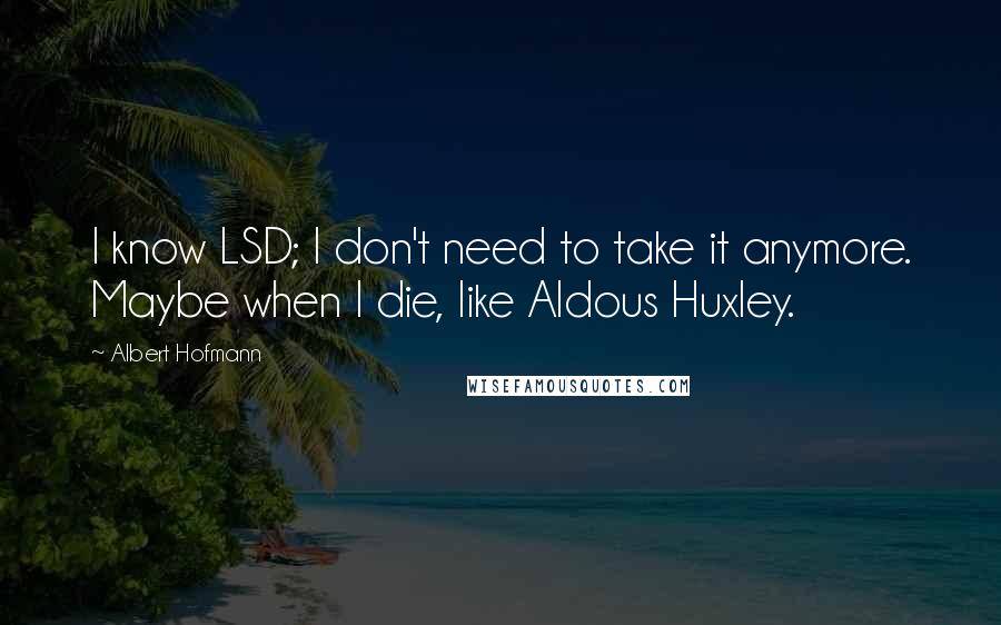 Albert Hofmann quotes: I know LSD; I don't need to take it anymore. Maybe when I die, like Aldous Huxley.