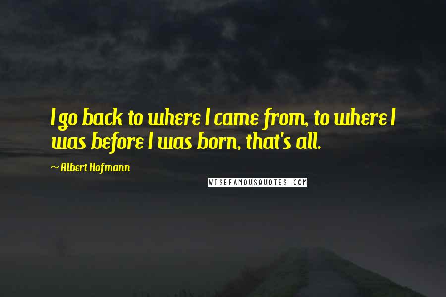 Albert Hofmann quotes: I go back to where I came from, to where I was before I was born, that's all.