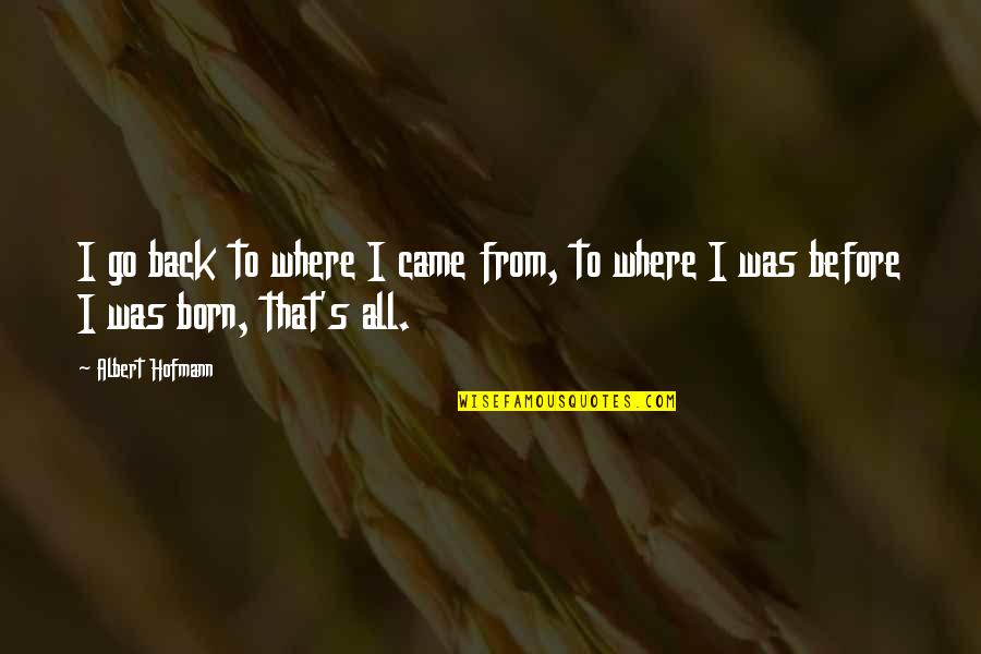 Albert Hofmann Quotes By Albert Hofmann: I go back to where I came from,