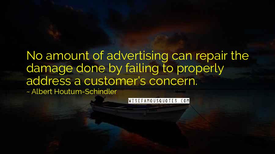 Albert Houtum-Schindler quotes: No amount of advertising can repair the damage done by failing to properly address a customer's concern.