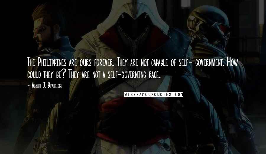 Albert J. Beveridge quotes: The Philippines are ours forever. They are not capable of self- government. How could they be? They are not a self-governing race.