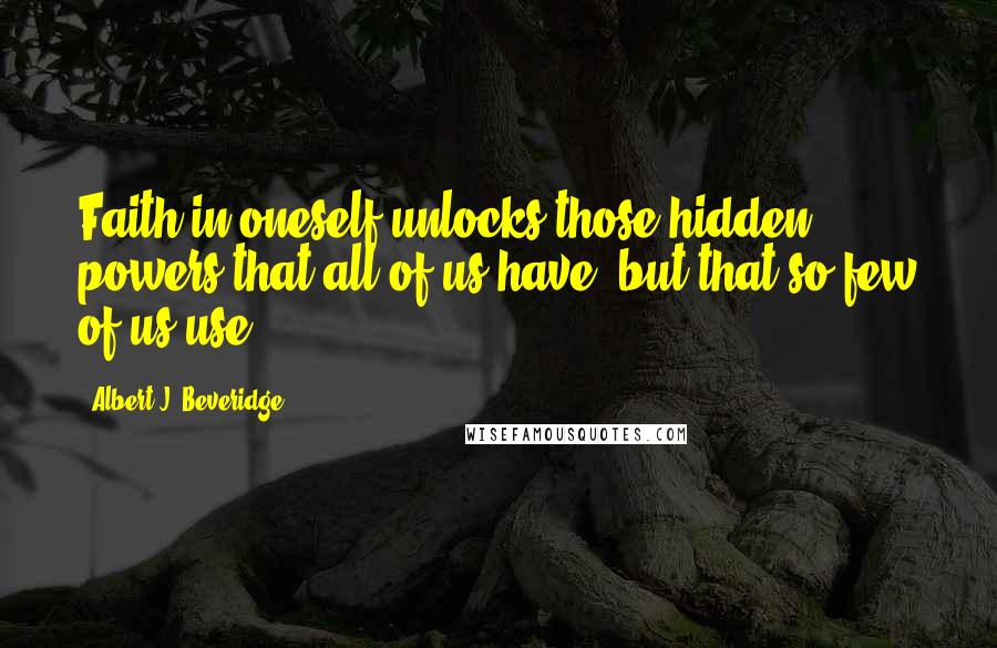 Albert J. Beveridge quotes: Faith in oneself unlocks those hidden powers that all of us have, but that so few of us use. Albert J. Beveridge quotes: Faith in oneself unlocks those hidden powers that all of us have, but that so few of us use.