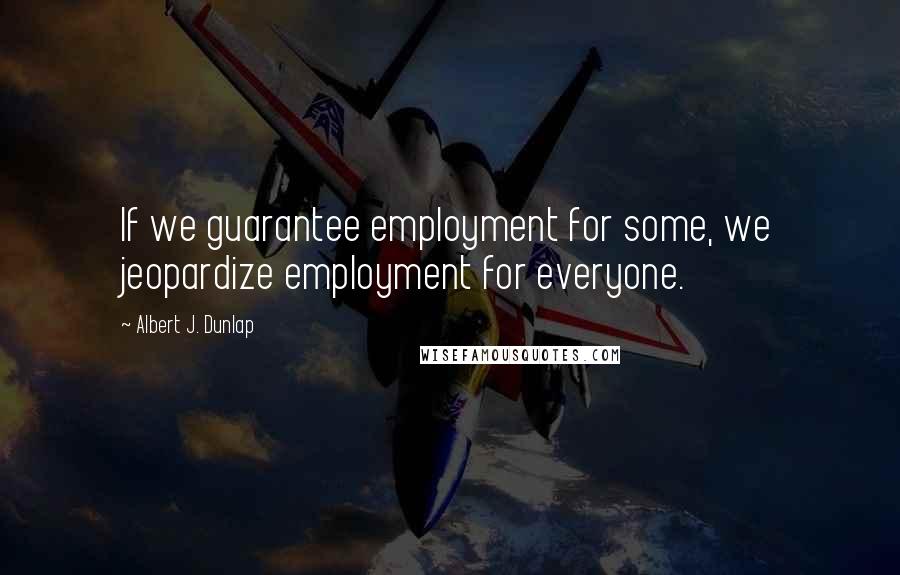 Albert J. Dunlap quotes: If we guarantee employment for some, we jeopardize employment for everyone.