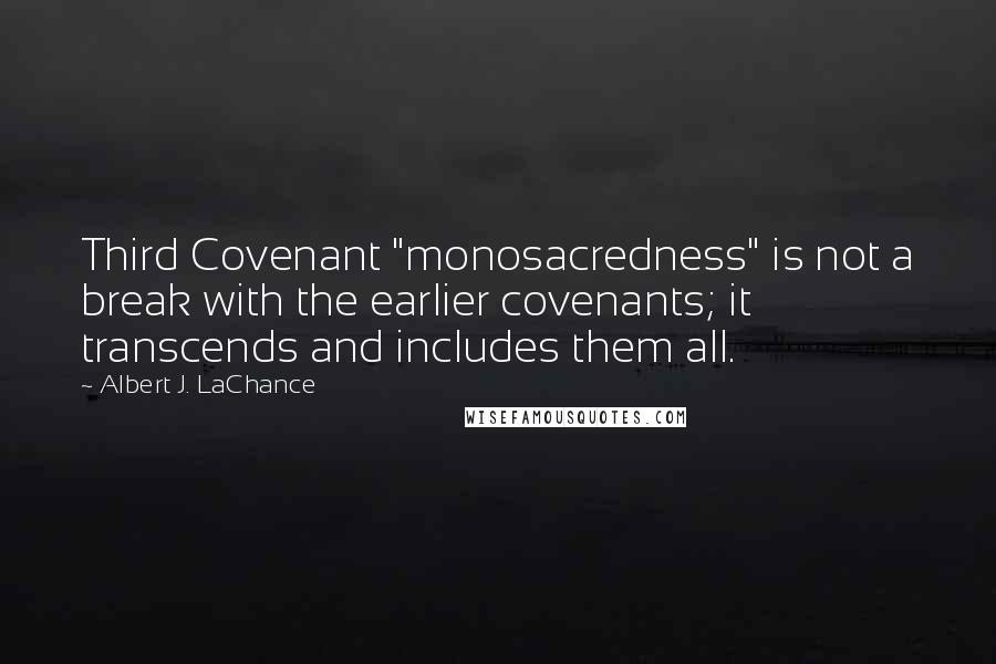 Albert J. LaChance quotes: Third Covenant "monosacredness" is not a break with the earlier covenants; it transcends and includes them all. Albert J. LaChance quotes: Third Covenant "monosacredness" is not a break with the earlier covenants; it transcends and includes them all.