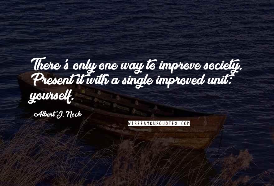 Albert J. Nock quotes: There's only one way to improve society. Present it with a single improved unit: yourself.