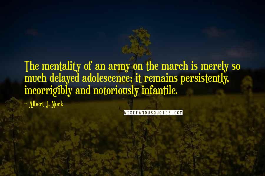 Albert J. Nock quotes: The mentality of an army on the march is merely so much delayed adolescence; it remains persistently, incorrigibly and notoriously infantile.