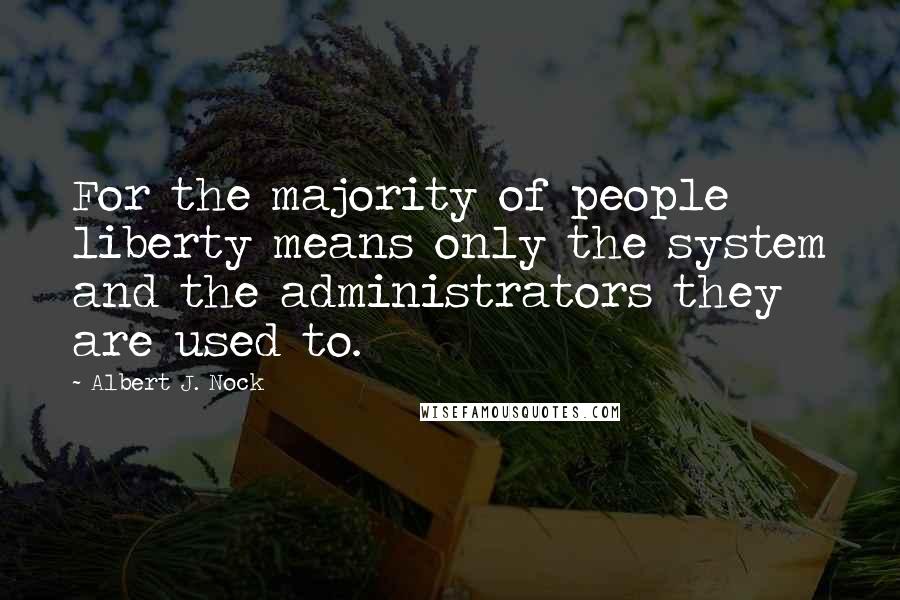 Albert J. Nock quotes: For the majority of people liberty means only the system and the administrators they are used to.