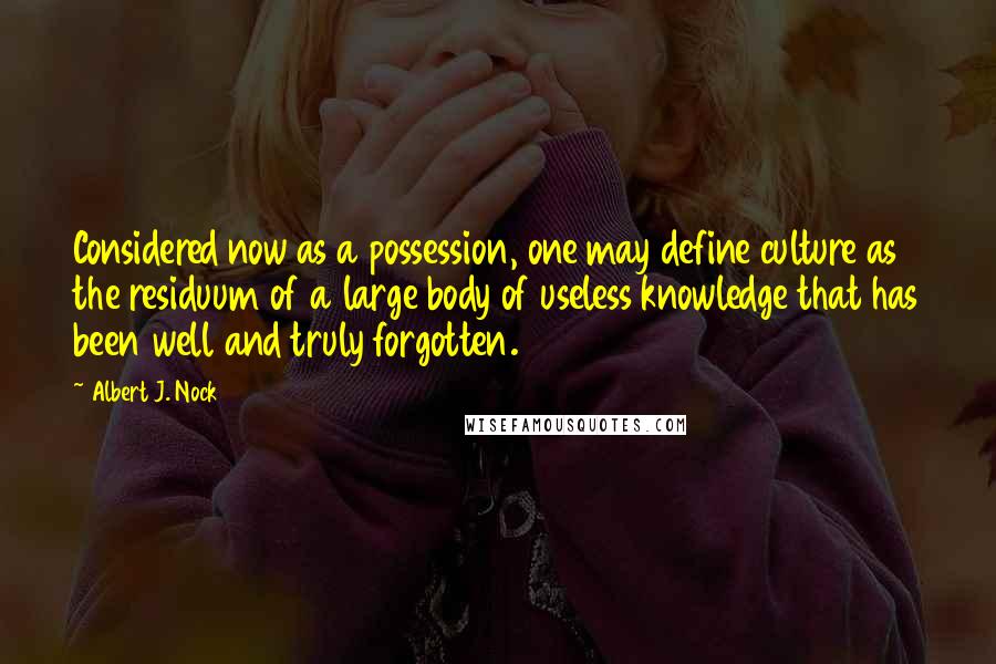 Albert J. Nock quotes: Considered now as a possession, one may define culture as the residuum of a large body of useless knowledge that has been well and truly forgotten.