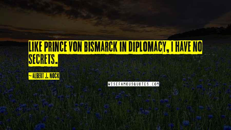 Albert J. Nock quotes: Like Prince von Bismarck in diplomacy, I have no secrets.