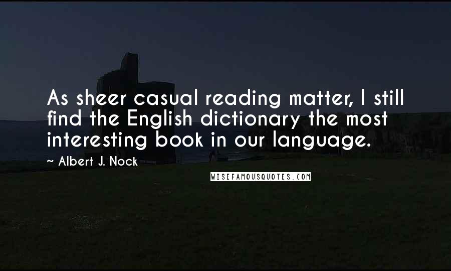 Albert J. Nock quotes: As sheer casual reading matter, I still find the English dictionary the most interesting book in our language.