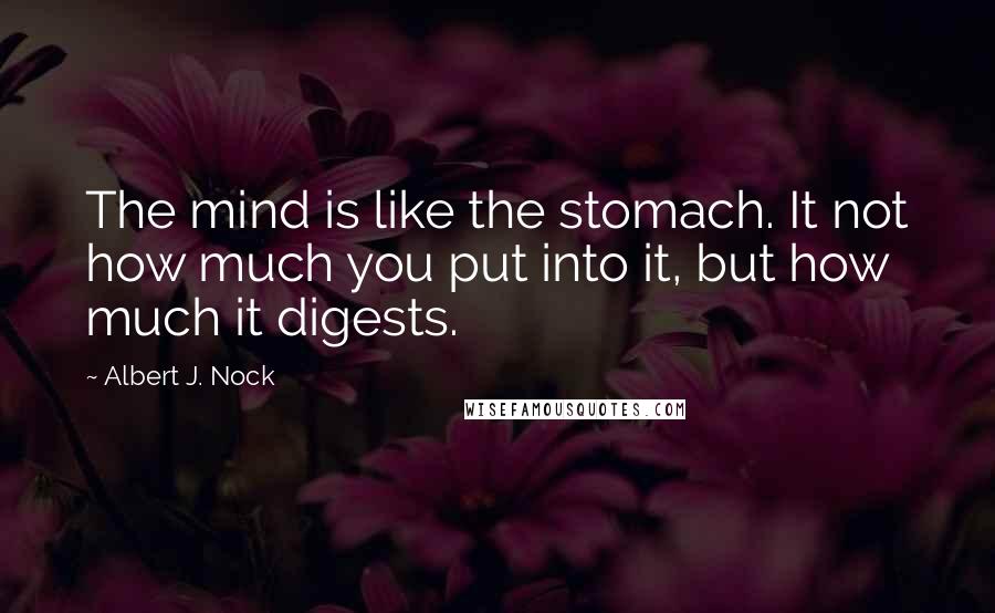 Albert J. Nock quotes: The mind is like the stomach. It not how much you put into it, but how much it digests.