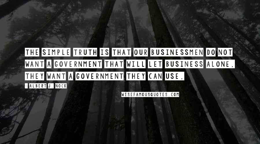 Albert J. Nock quotes: The simple truth is that our businessmen do not want a government that will let business alone. They want a government they can use.