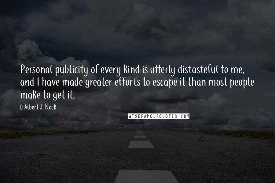 Albert J. Nock quotes: Personal publicity of every kind is utterly distasteful to me, and I have made greater efforts to escape it than most people make to get it.