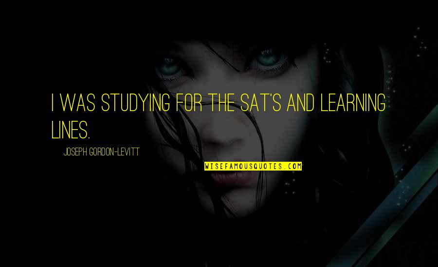 Albert K Cohen Quotes By Joseph Gordon-Levitt: I was studying for the SAT's and learning