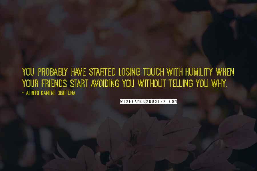 Albert Kanene Obiefuna quotes: You probably have started losing touch with humility when your friends start avoiding you without telling you why.