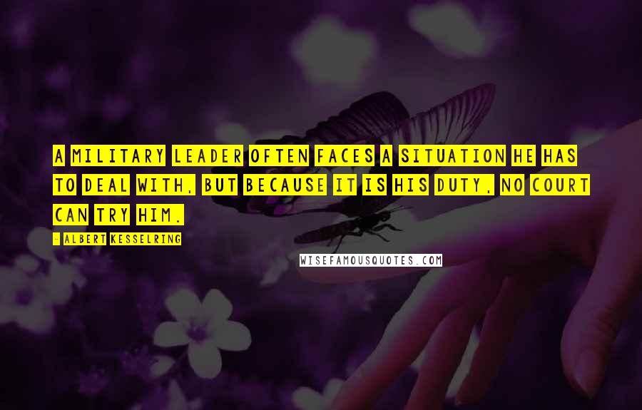 Albert Kesselring quotes: A military leader often faces a situation he has to deal with, but because it is his duty, no court can try him.