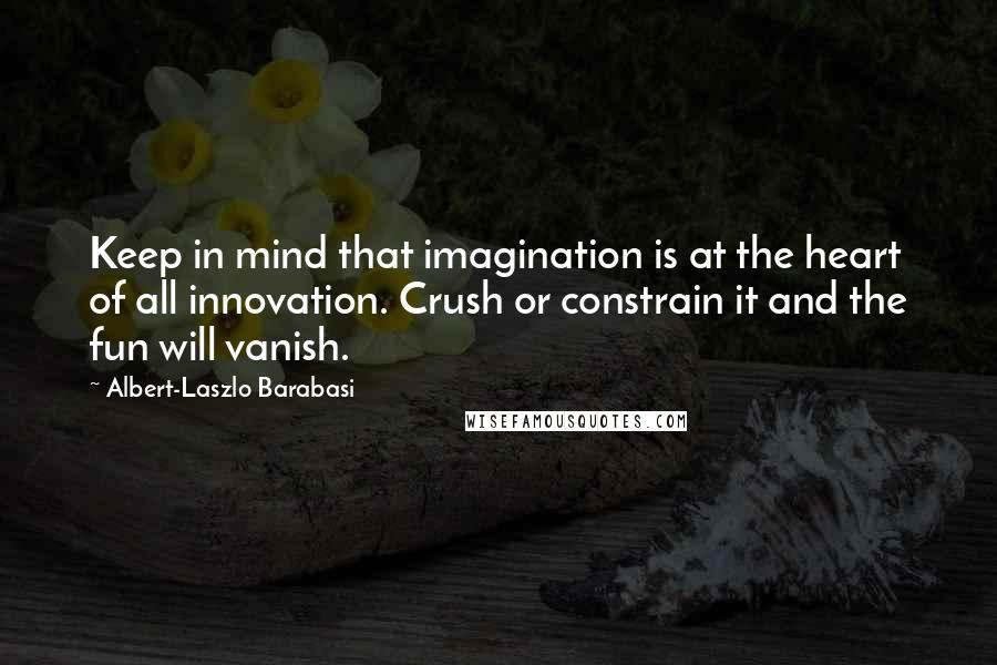 Albert-Laszlo Barabasi quotes: Keep in mind that imagination is at the heart of all innovation. Crush or constrain it and the fun will vanish.
