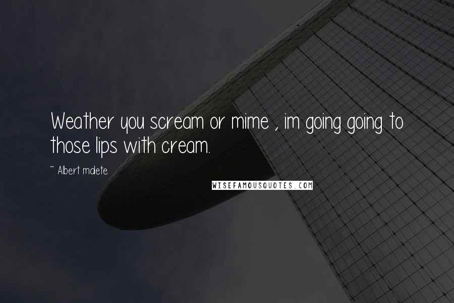 Albert Malete quotes: Weather you scream or mime , im going going to those lips with cream.