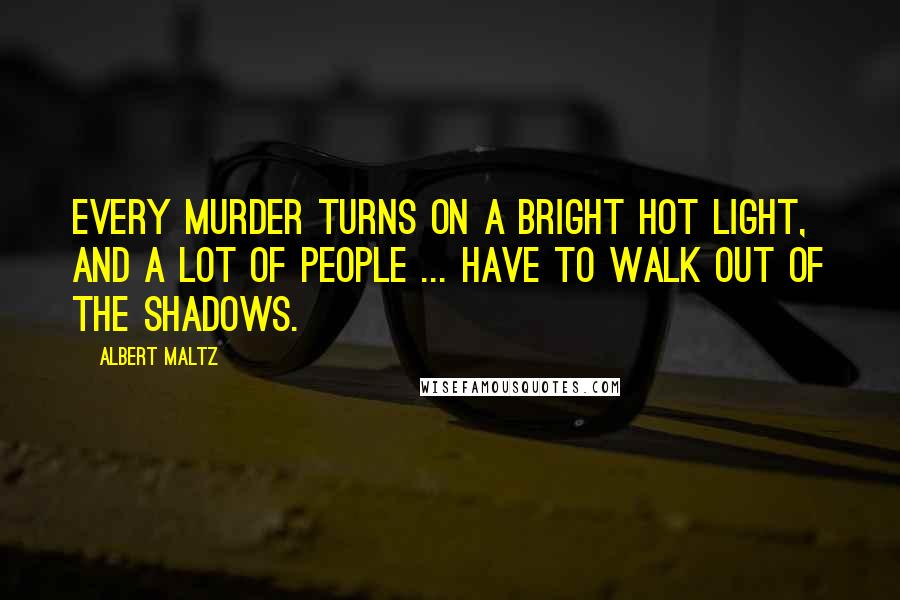 Albert Maltz quotes: Every murder turns on a bright hot light, and a lot of people ... have to walk out of the shadows.