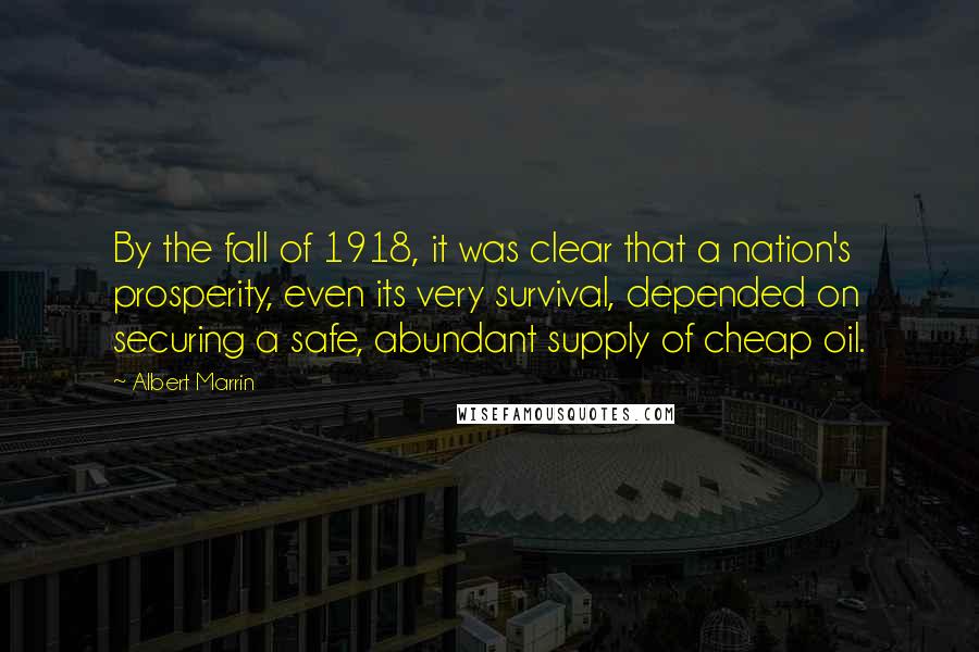 Albert Marrin quotes: By the fall of 1918, it was clear that a nation's prosperity, even its very survival, depended on securing a safe, abundant supply of cheap oil.