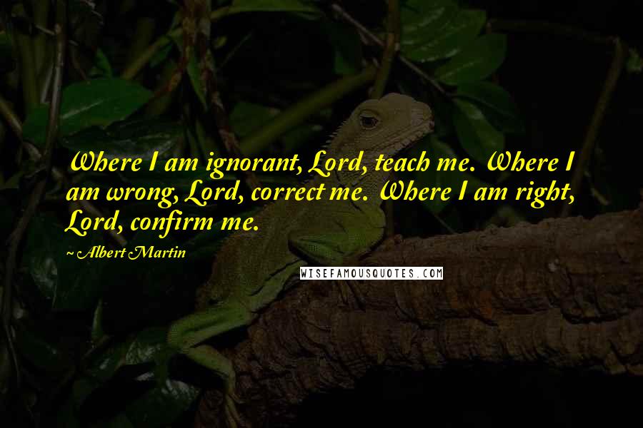 Albert Martin quotes: Where I am ignorant, Lord, teach me. Where I am wrong, Lord, correct me. Where I am right, Lord, confirm me. Albert Martin quotes: Where I am ignorant, Lord, teach me. Where I am wrong, Lord, correct me. Where I am right, Lord, confirm me.