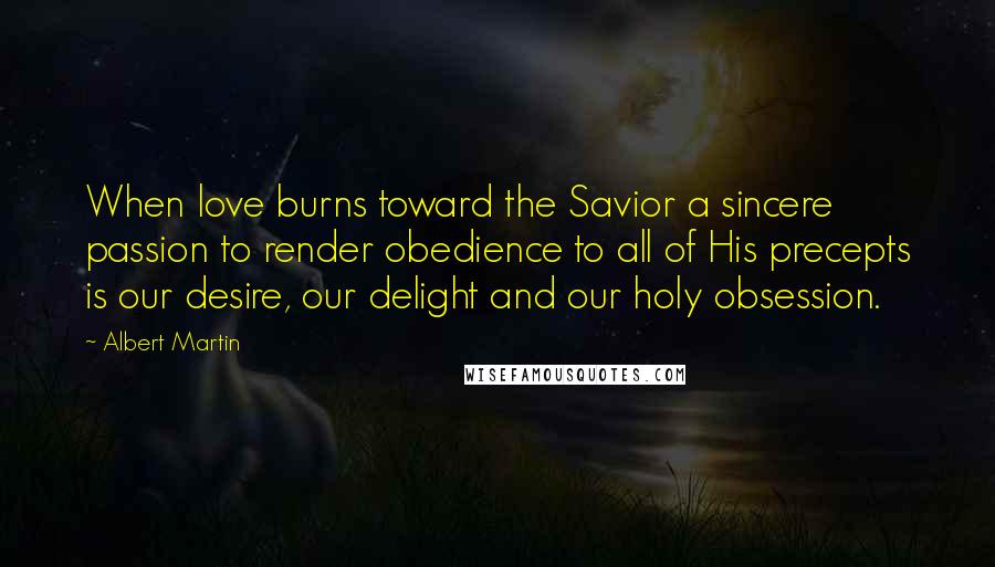 Albert Martin quotes: When love burns toward the Savior a sincere passion to render obedience to all of His precepts is our desire, our delight and our holy obsession.