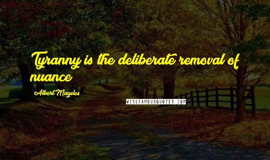 Albert Maysles quotes: Tyranny is the deliberate removal of nuance