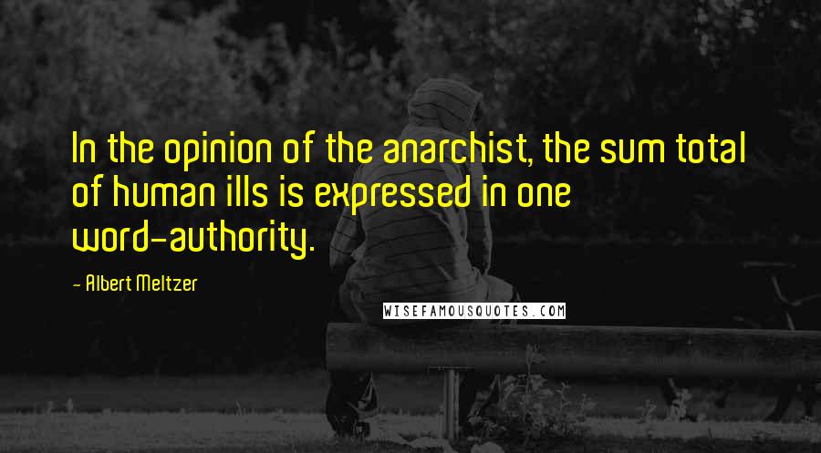 Albert Meltzer quotes: In the opinion of the anarchist, the sum total of human ills is expressed in one word-authority.