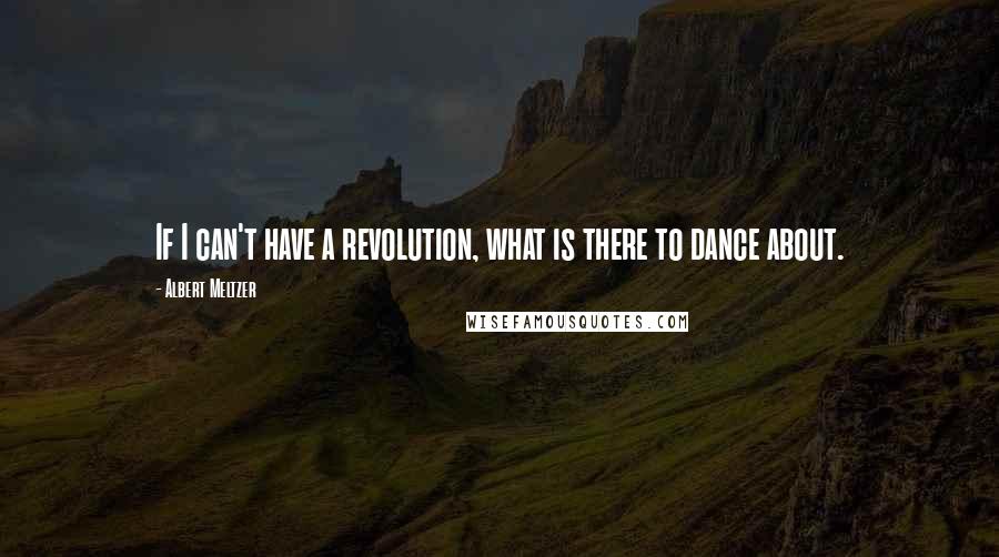 Albert Meltzer quotes: If I can't have a revolution, what is there to dance about.