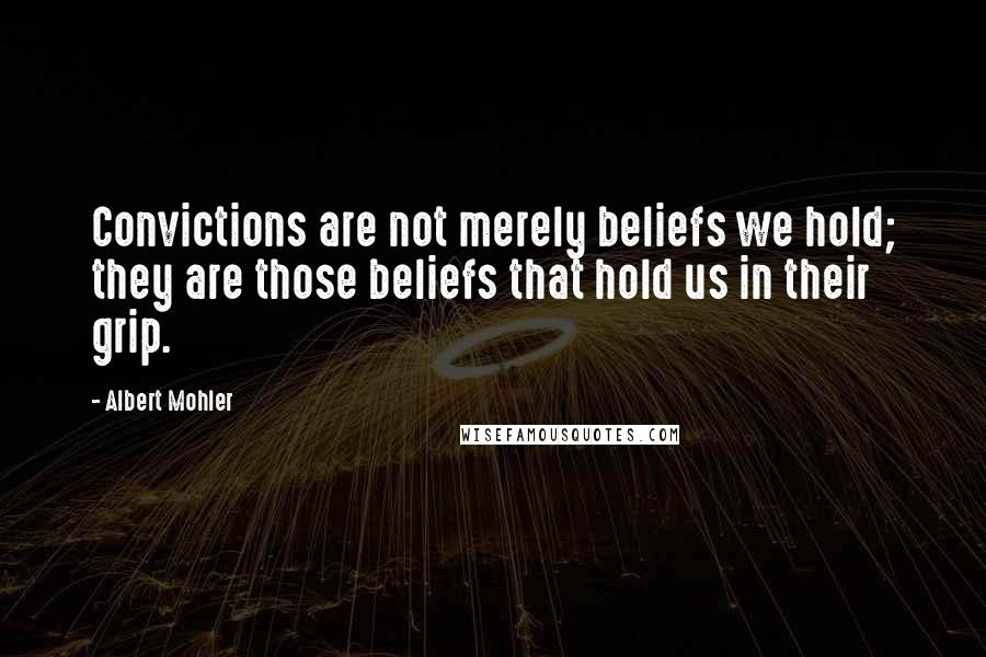 Albert Mohler quotes: Convictions are not merely beliefs we hold; they are those beliefs that hold us in their grip.