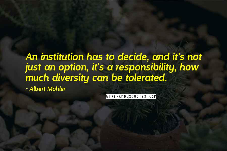 Albert Mohler quotes: An institution has to decide, and it's not just an option, it's a responsibility, how much diversity can be tolerated.