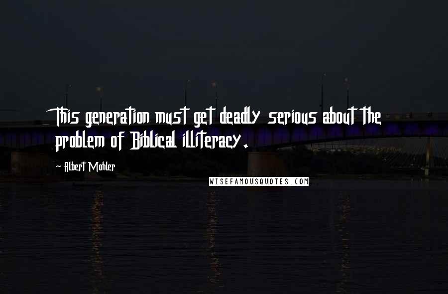 Albert Mohler quotes: This generation must get deadly serious about the problem of Biblical illiteracy.