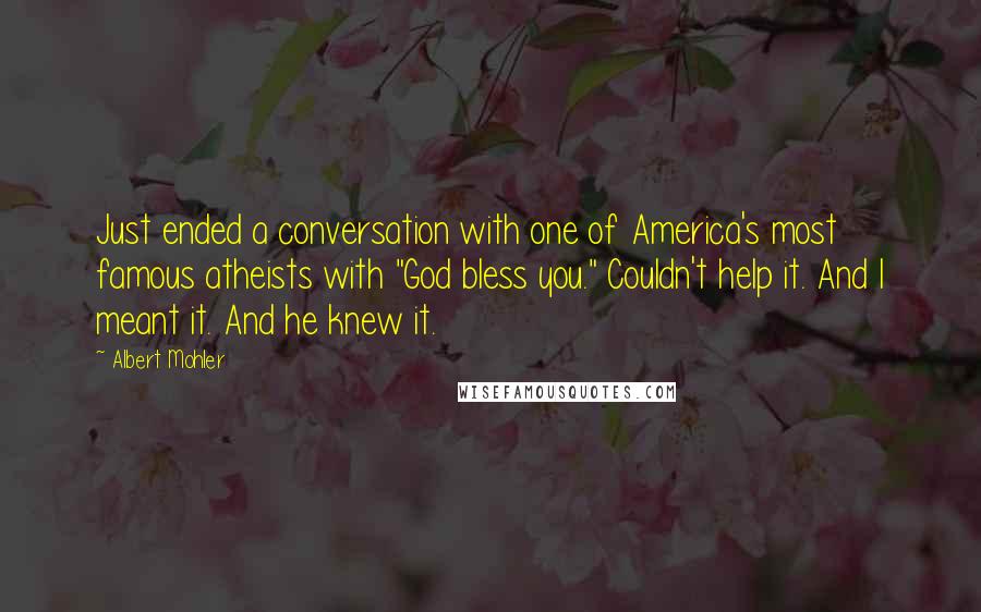 Albert Mohler quotes: Just ended a conversation with one of America's most famous atheists with "God bless you." Couldn't help it. And I meant it. And he knew it.