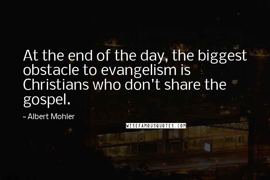 Albert Mohler quotes: At the end of the day, the biggest obstacle to evangelism is Christians who don't share the gospel.
