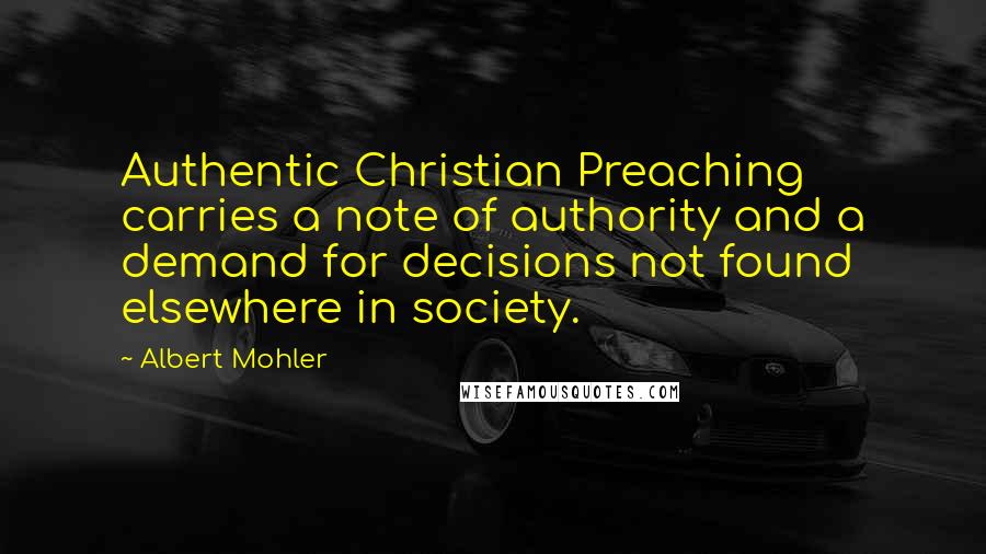 Albert Mohler quotes: Authentic Christian Preaching carries a note of authority and a demand for decisions not found elsewhere in society.