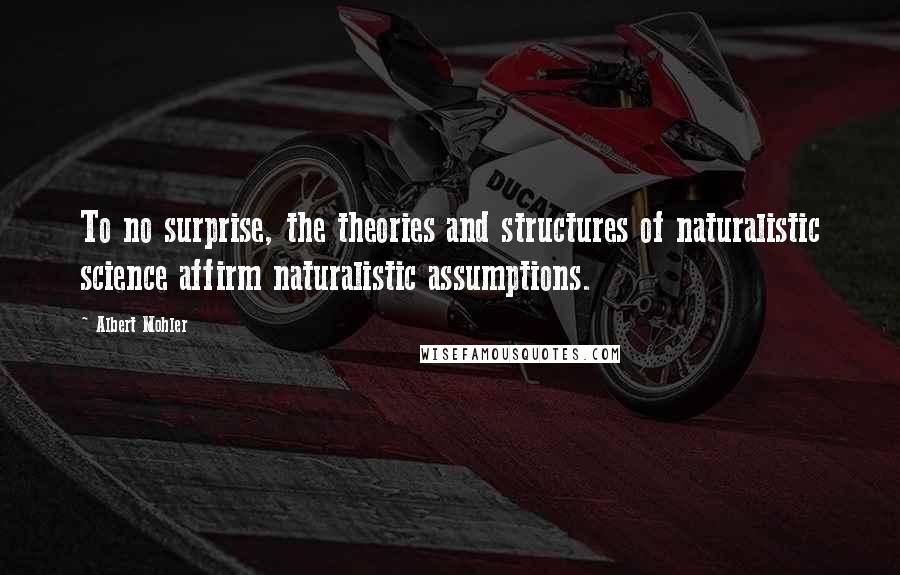 Albert Mohler quotes: To no surprise, the theories and structures of naturalistic science affirm naturalistic assumptions.