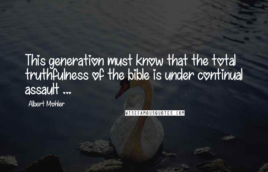 Albert Mohler quotes: This generation must know that the total truthfulness of the bible is under continual assault ...