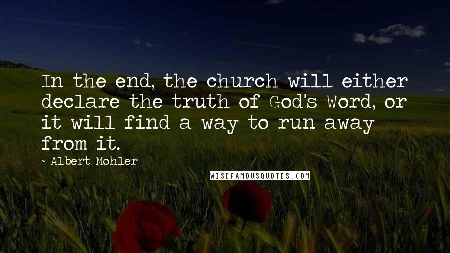 Albert Mohler quotes: In the end, the church will either declare the truth of God's Word, or it will find a way to run away from it.