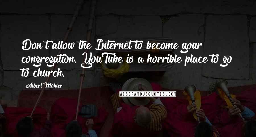 Albert Mohler quotes: Don't allow the Internet to become your congregation. YouTube is a horrible place to go to church.